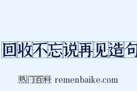 回收不忘说再见造句是什么意思的图片